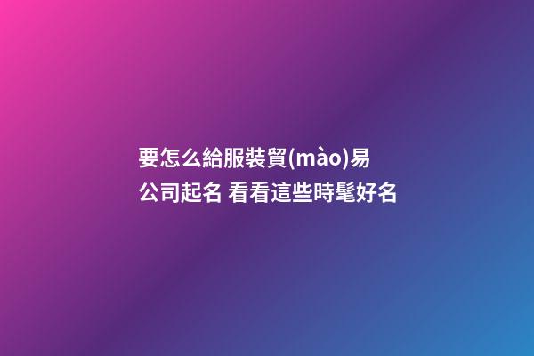 要怎么給服裝貿(mào)易公司起名 看看這些時髦好名-第1張-公司起名-玄機派